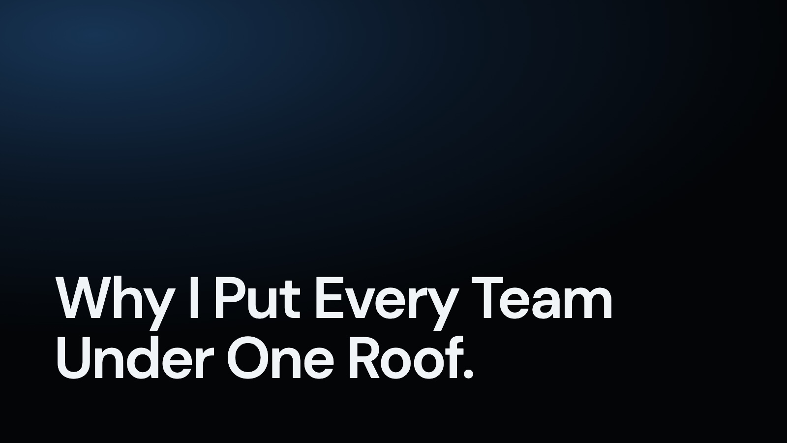 Why I Put Every Team Under One Roof.